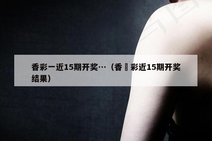 香彩一近15期开奖…（香淃彩近15期开奖结果）