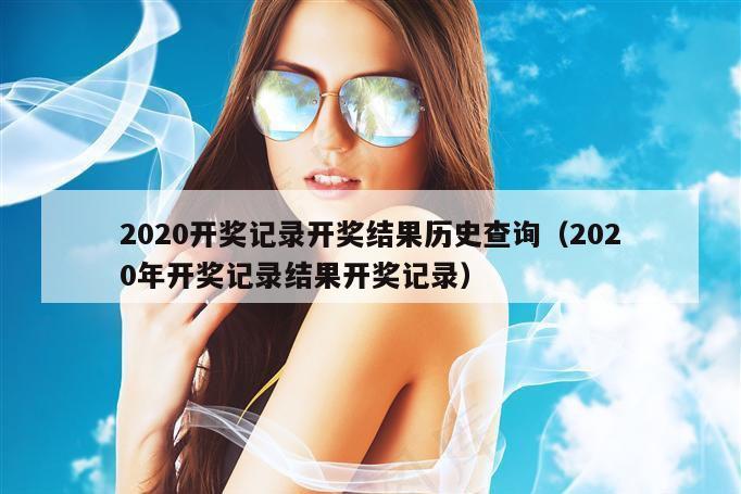 2020开奖记录开奖结果历史查询（2020年开奖记录结果开奖记录）