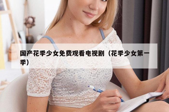 国产花季少女免费观看电视剧（花季少女第一季）