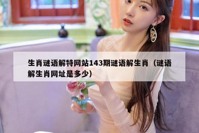 生肖谜语解特网站143期谜语解生肖（谜语解生肖网址是多少）