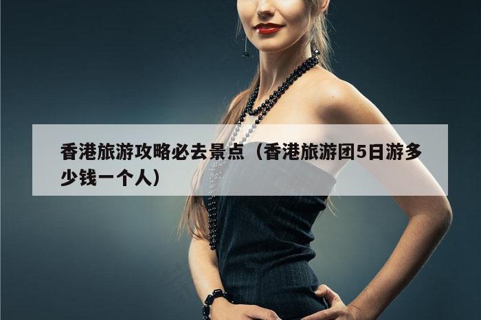 香港旅游攻略必去景点（香港旅游团5日游多少钱一个人）