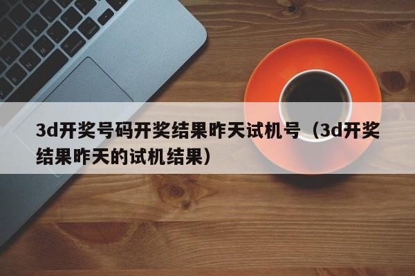 3d开奖号码开奖结果昨天试机号（3d开奖结果昨天的试机结果）